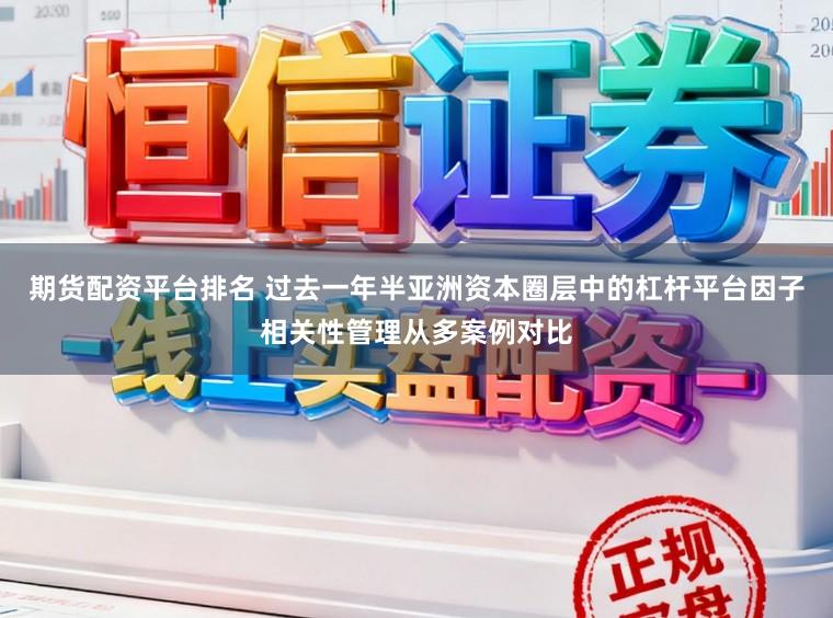 期货配资平台排名 过去一年半亚洲资本圈层中的杠杆平台因子相关性管理从多案例对比