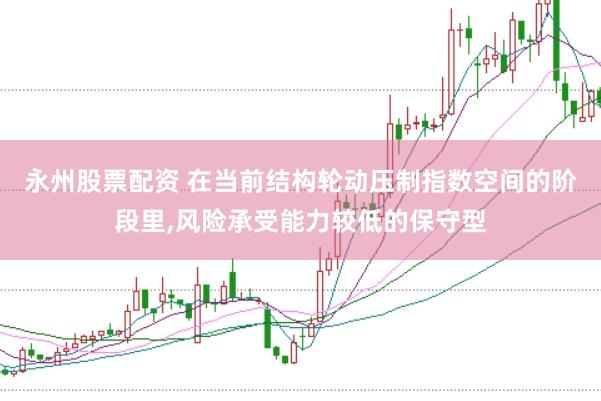 永州股票配资 在当前结构轮动压制指数空间的阶段里,风险承受能力较低的保守型