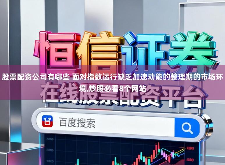 股票配资公司有哪些 面对指数运行缺乏加速动能的整理期的市场环境，炒股必看8个网站