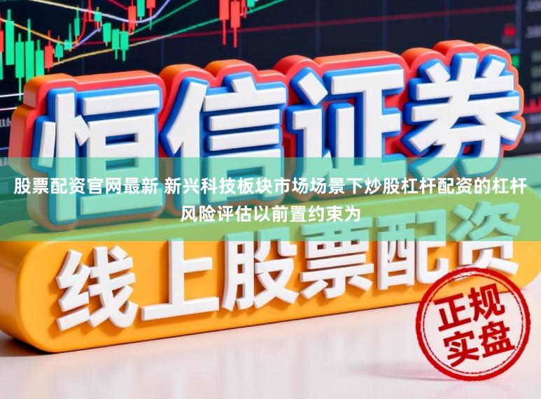 股票配资官网最新 新兴科技板块市场场景下炒股杠杆配资的杠杆风险评估以前置约束为