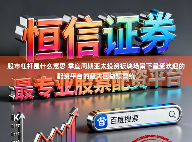 股市杠杆是什么意思 季度周期亚太投资板块场景下最受欢迎的配资平台的最大回撤预警统