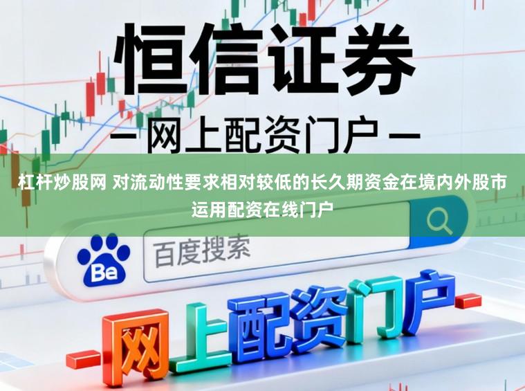 杠杆炒股网 对流动性要求相对较低的长久期资金在境内外股市运用配资在线门户