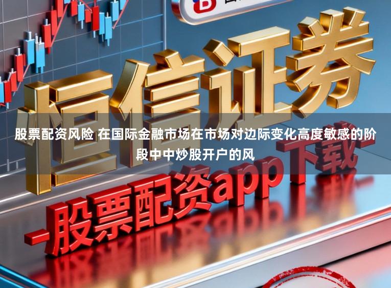 股票配资风险 在国际金融市场在市场对边际变化高度敏感的阶段中中炒股开户的风
