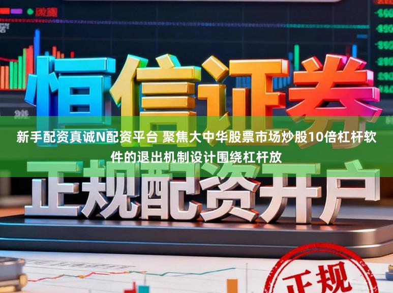 新手配资真诚N配资平台 聚焦大中华股票市场炒股10倍杠杆软件的退出机制设计围绕杠杆放