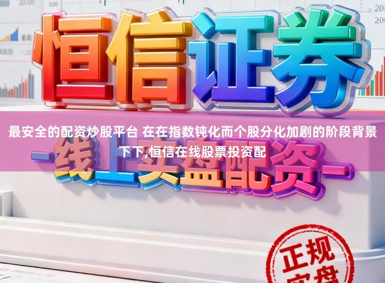 最安全的配资炒股平台 在在指数钝化而个股分化加剧的阶段背景下下，恒信在线股票投资配