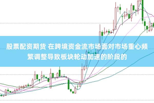 股票配资期货 在跨境资金流市场面对市场重心频繁调整导致板块轮动加速的阶段的