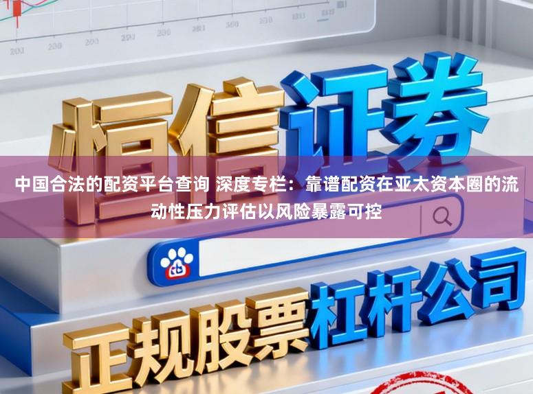 中国合法的配资平台查询 深度专栏：靠谱配资在亚太资本圈的流动性压力评估以风险暴露可控