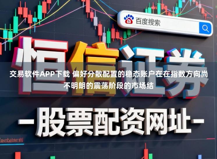 交易软件APP下载 偏好分散配置的稳态账户在在指数方向尚不明朗的震荡阶段的市场结