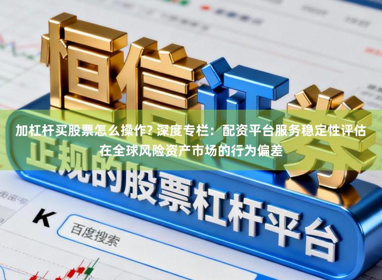 加杠杆买股票怎么操作? 深度专栏：配资平台服务稳定性评估在全球风险资产市场的行为偏差