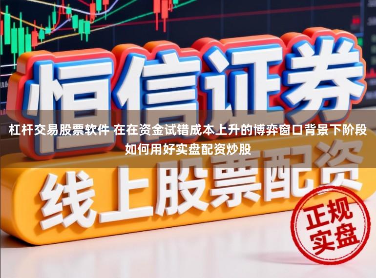 杠杆交易股票软件 在在资金试错成本上升的博弈窗口背景下阶段如何用好实盘配资炒股