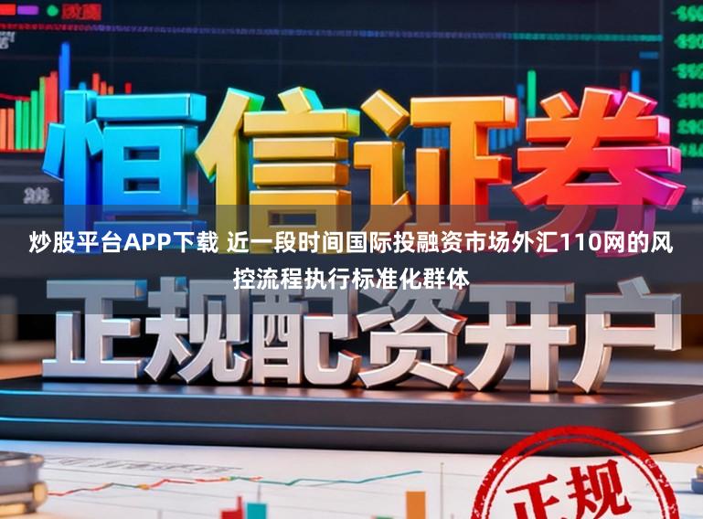 炒股平台APP下载 近一段时间国际投融资市场外汇110网的风控流程执行标准化群体