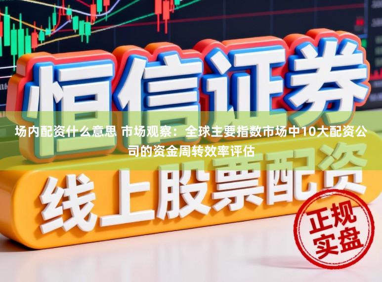 场内配资什么意思 市场观察：全球主要指数市场中10大配资公司的资金周转效率评估