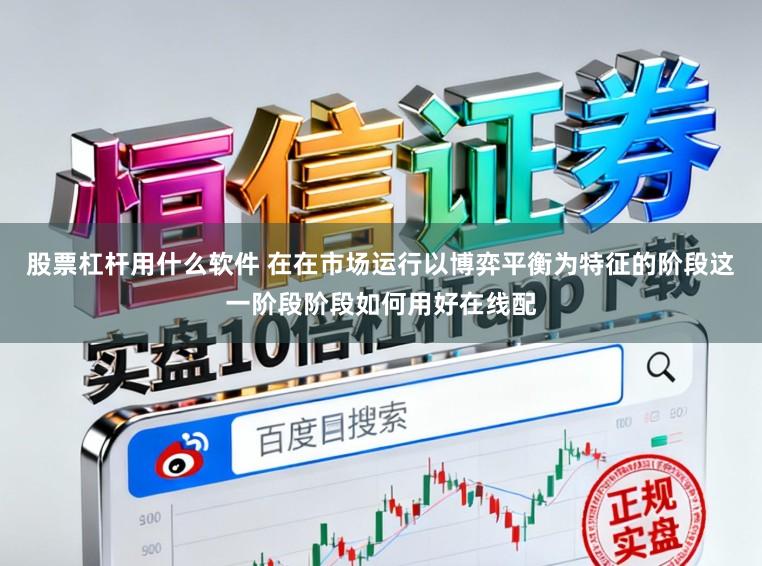股票杠杆用什么软件 在在市场运行以博弈平衡为特征的阶段这一阶段阶段如何用好在线配