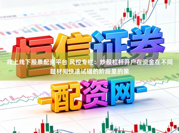 线上线下股票配资平台 风控专栏：炒股杠杆开户在资金在不同题材间快速试错的阶段里的策