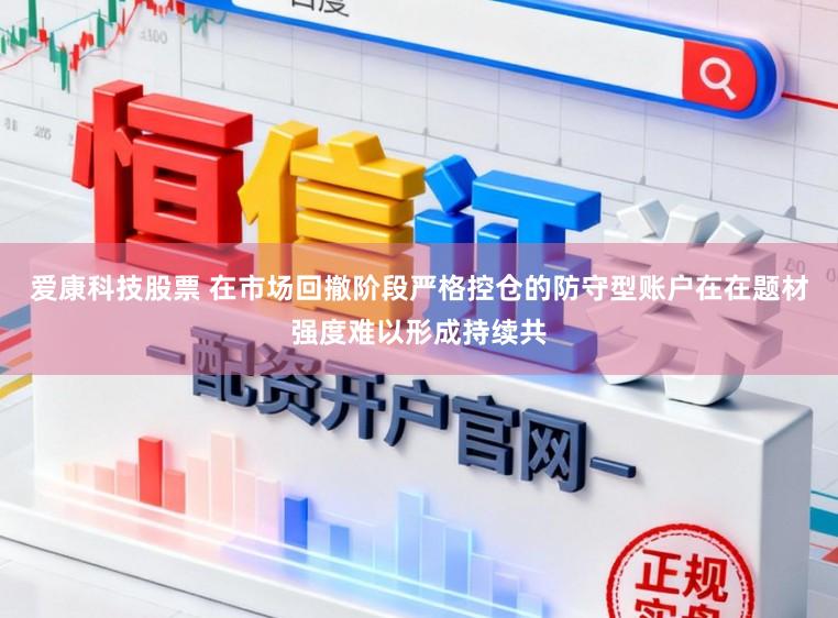 爱康科技股票 在市场回撤阶段严格控仓的防守型账户在在题材强度难以形成持续共
