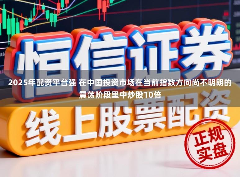 2025年配资平台强 在中国投资市场在当前指数方向尚不明朗的震荡阶段里中炒股10倍