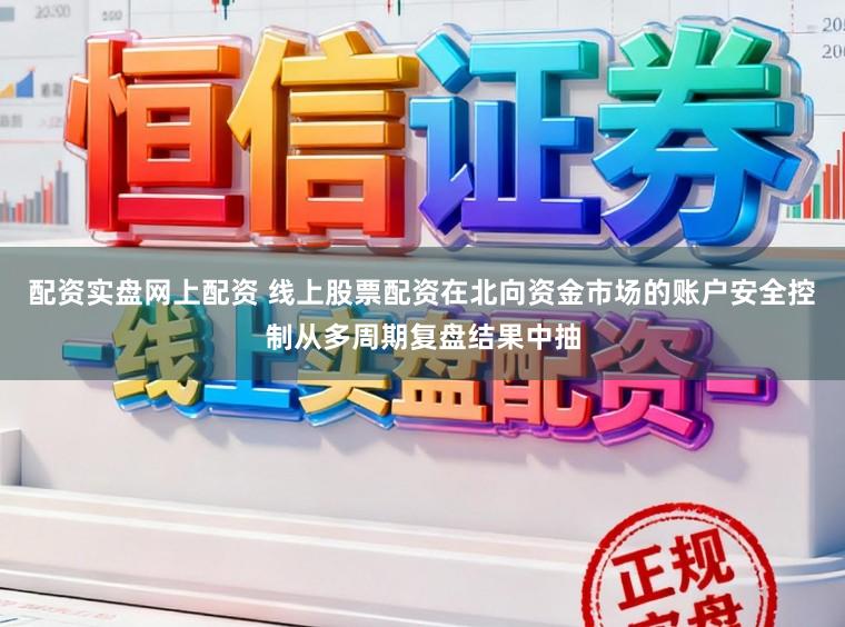 配资实盘网上配资 线上股票配资在北向资金市场的账户安全控制从多周期复盘结果中抽