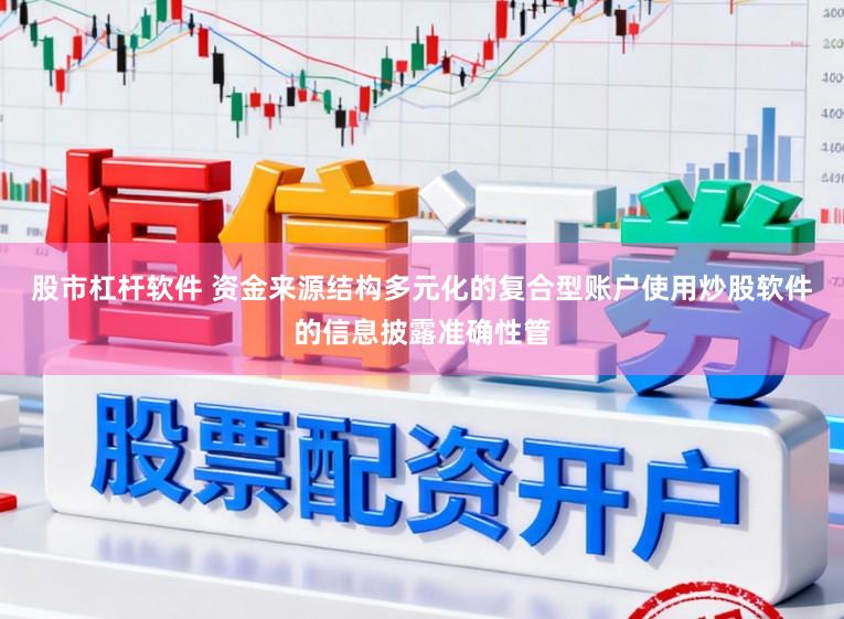 股市杠杆软件 资金来源结构多元化的复合型账户使用炒股软件的信息披露准确性管