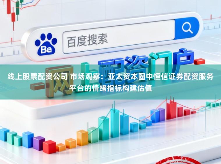 线上股票配资公司 市场观察：亚太资本圈中恒信证券配资服务平台的情绪指标构建估值