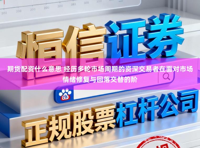 期货配资什么意思 经历多轮市场周期的资深交易者在面对市场情绪修复与回落交替的阶
