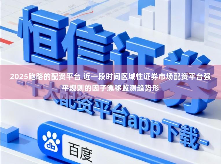 2025跑路的配资平台 近一段时间区域性证券市场配资平台强平规则的因子漂移监测趋势形