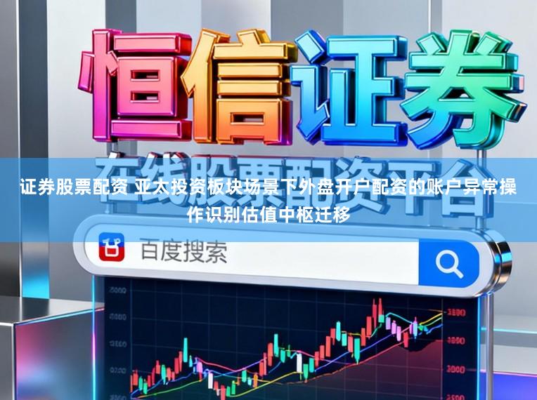 证券股票配资 亚太投资板块场景下外盘开户配资的账户异常操作识别估值中枢迁移