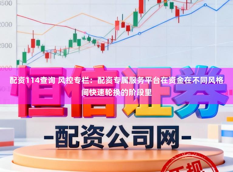 配资114查询 风控专栏：配资专属服务平台在资金在不同风格间快速轮换的阶段里