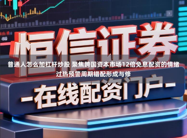 普通人怎么加杠杆炒股 聚焦跨国资本市场12倍免息配资的情绪过热预警周期错配形成与修