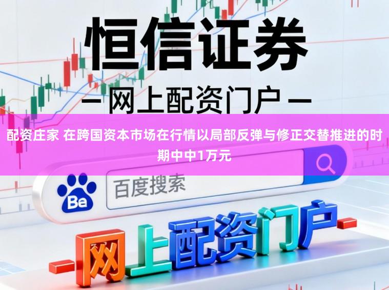 配资庄家 在跨国资本市场在行情以局部反弹与修正交替推进的时期中中1万元