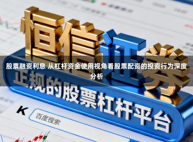 股票融资利息 从杠杆资金使用视角看股票配资的投资行为深度分析