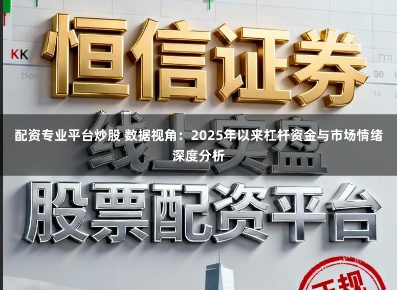 配资专业平台炒股 数据视角：2025年以来杠杆资金与市场情绪深度分析