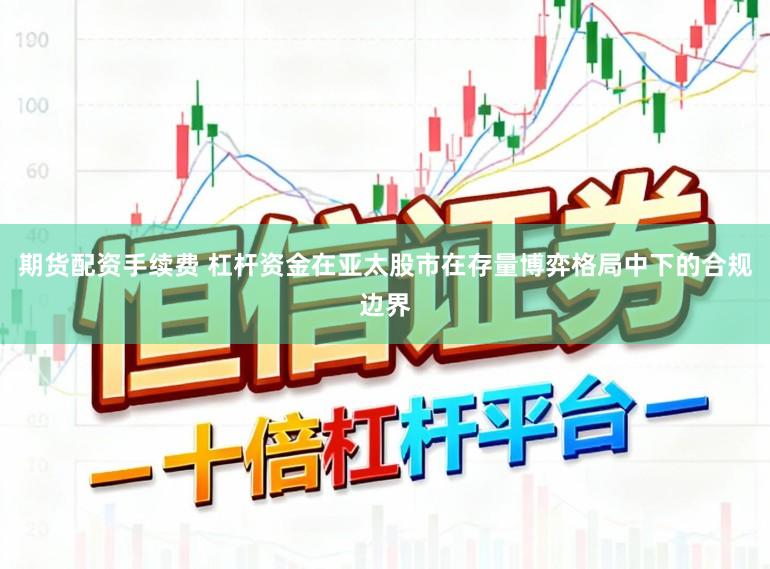 期货配资手续费 杠杆资金在亚太股市在存量博弈格局中下的合规边界