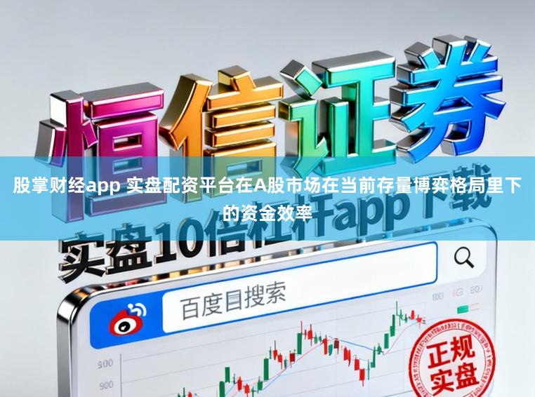 股掌财经app 实盘配资平台在A股市场在当前存量博弈格局里下的资金效率