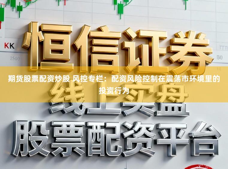 期货股票配资炒股 风控专栏：配资风险控制在震荡市环境里的投资行为
