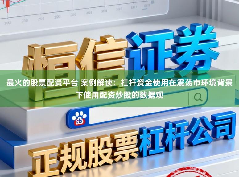 最火的股票配资平台 案例解读：杠杆资金使用在震荡市环境背景下使用配资炒股的数据观