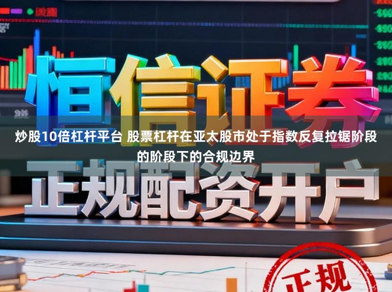炒股10倍杠杆平台 股票杠杆在亚太股市处于指数反复拉锯阶段的阶段下的合规边界