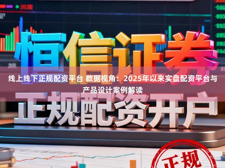 线上线下正规配资平台 数据视角：2025年以来实盘配资平台与产品设计案例解读