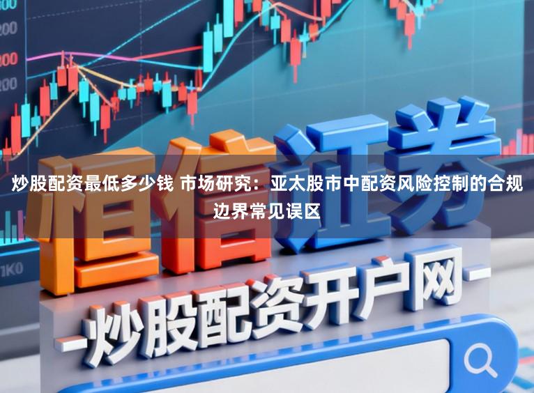 炒股配资最低多少钱 市场研究：亚太股市中配资风险控制的合规边界常见误区