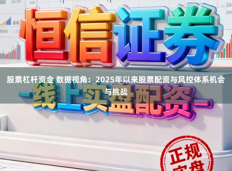 股票杠杆资金 数据视角：2025年以来股票配资与风控体系机会与挑战