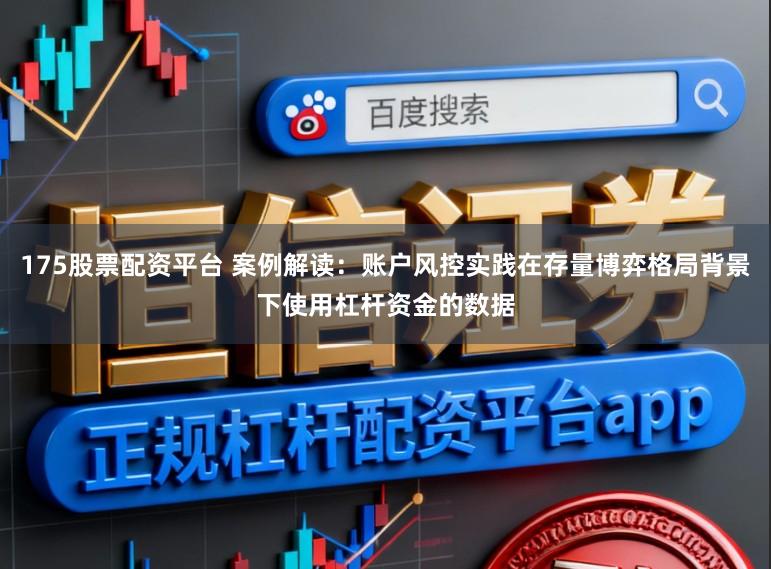 175股票配资平台 案例解读：账户风控实践在存量博弈格局背景下使用杠杆资金的数据