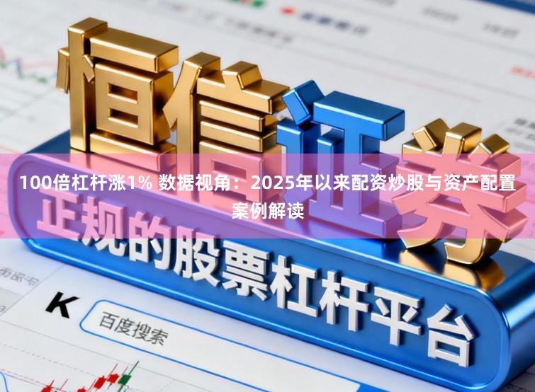 100倍杠杆涨1% 数据视角：2025年以来配资炒股与资产配置案例解读