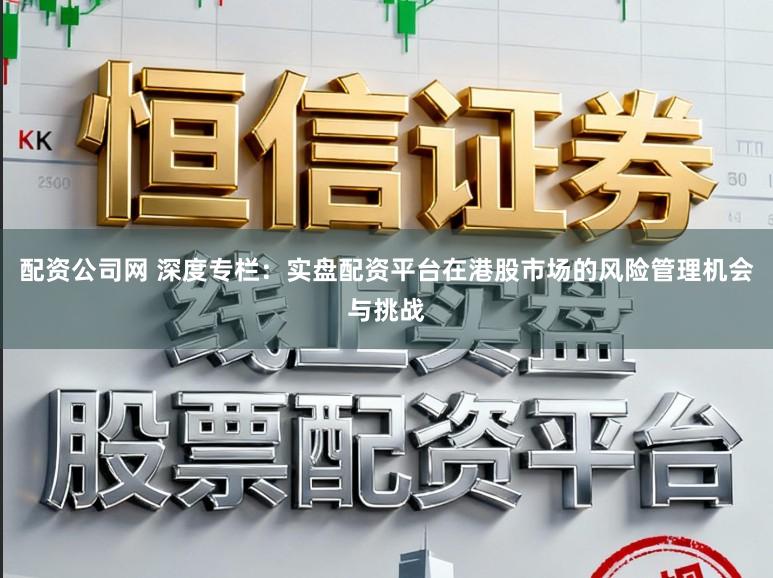 配资公司网 深度专栏：实盘配资平台在港股市场的风险管理机会与挑战