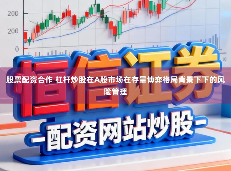 股票配资合作 杠杆炒股在A股市场在存量博弈格局背景下下的风险管理