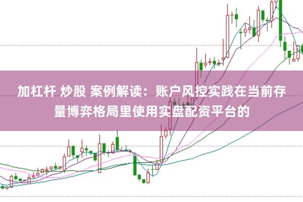 加杠杆 炒股 案例解读：账户风控实践在当前存量博弈格局里使用实盘配资平台的