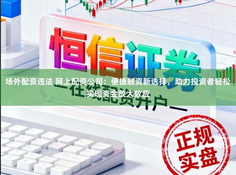 场外配资违法 网上配资公司：便捷融资新选择，助力投资者轻松实现资金放大效应