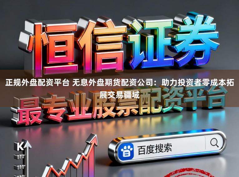 正规外盘配资平台 无息外盘期货配资公司：助力投资者零成本拓展交易疆域