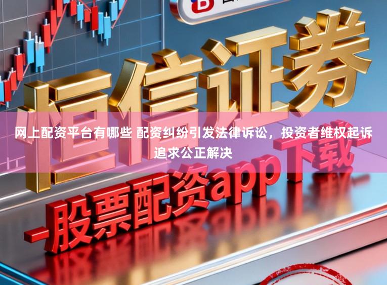 网上配资平台有哪些 配资纠纷引发法律诉讼，投资者维权起诉追求公正解决