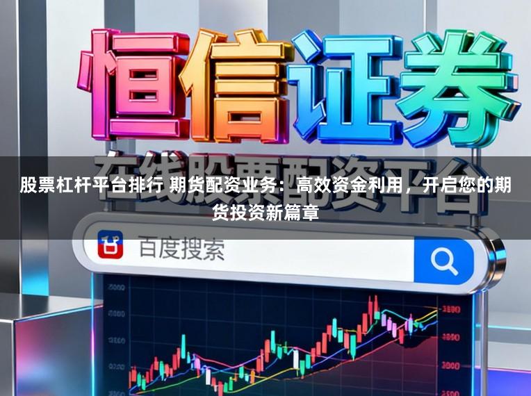 股票杠杆平台排行 期货配资业务：高效资金利用，开启您的期货投资新篇章