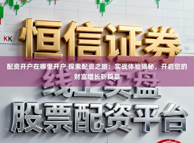 配资开户在哪里开户 探索配资之旅：实战体验揭秘，开启您的财富增长新篇章