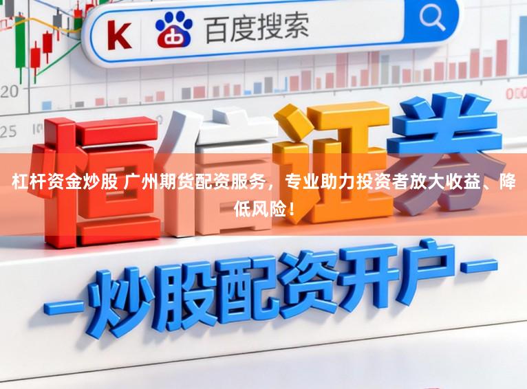 杠杆资金炒股 广州期货配资服务，专业助力投资者放大收益、降低风险！